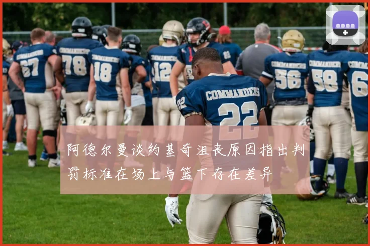 阿德尔曼谈约基奇沮丧原因指出判罚标准在场上与篮下存在差异