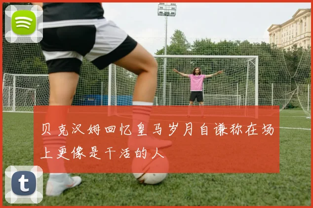 贝克汉姆回忆皇马岁月自谦称在场上更像是干活的人