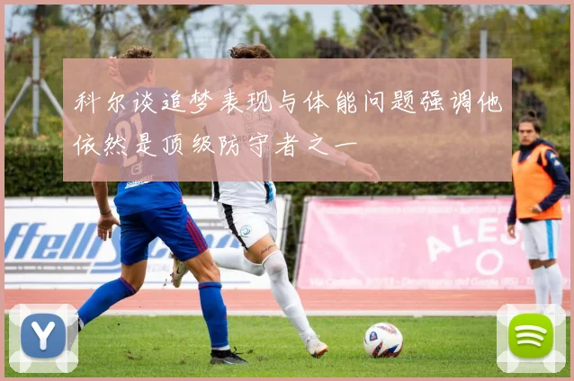 科尔谈追梦表现与体能问题强调他依然是顶级防守者之一