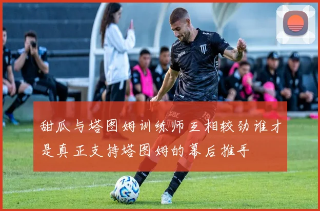 甜瓜与塔图姆训练师互相较劲谁才是真正支持塔图姆的幕后推手