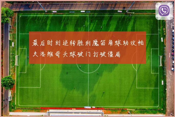 最后时刻逆转胜利魔笛角球助攻帕夫洛维奇头球破门打破僵局