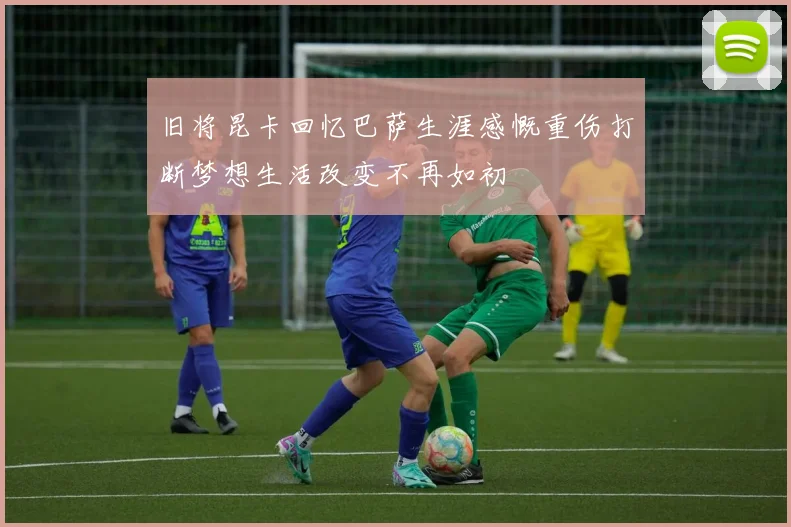 旧将昆卡回忆巴萨生涯感慨重伤打断梦想生活改变不再如初