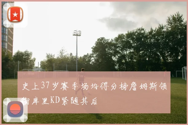 史上37岁赛季场均得分榜詹姆斯领衔库里KD紧随其后