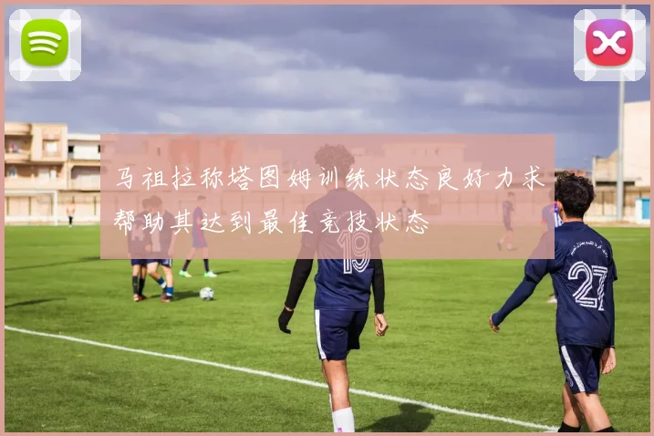 马祖拉称塔图姆训练状态良好力求帮助其达到最佳竞技状态