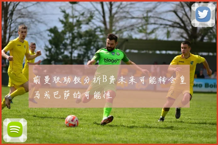 前曼联助教分析B费未来可能转会皇马或巴萨的可能性