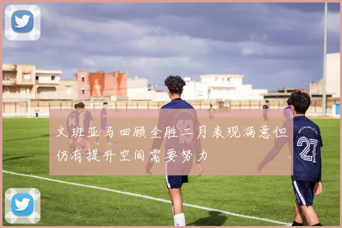 文班亚马回顾全胜二月表现满意但仍有提升空间需要努力