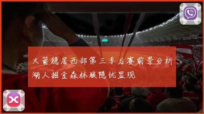 火箭稳居西部第三季后赛前景分析湖人掘金森林狼隐忧显现