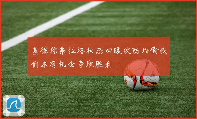基德称弗拉格状态回暖攻防均衡我们本有机会争取胜利