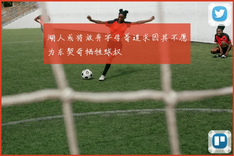 湖人或将放弃字母哥追求因其不愿为东契奇牺牲球权