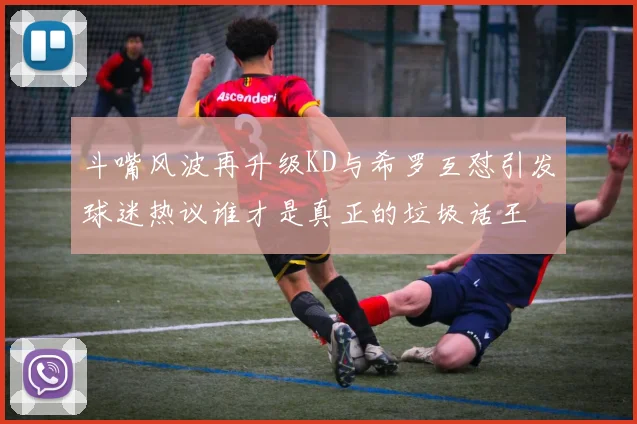斗嘴风波再升级KD与希罗互怼引发球迷热议谁才是真正的垃圾话王