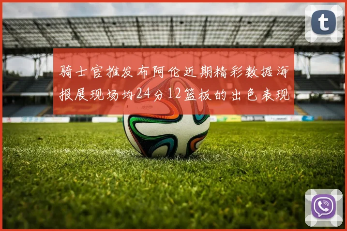 骑士官推发布阿伦近期精彩数据海报展现场均24分12篮板的出色表现