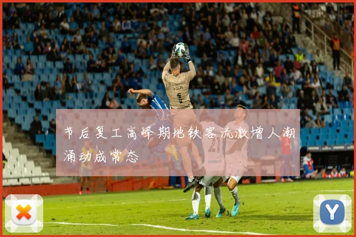 节后复工高峰期地铁客流激增人潮涌动成常态