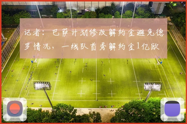 记者：巴萨计划修改解约金避免德罗情况，一线队首秀解约金1亿欧