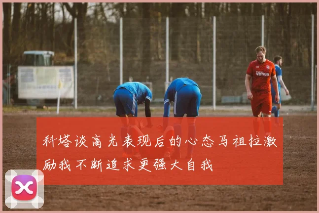 科塔谈高光表现后的心态马祖拉激励我不断追求更强大自我