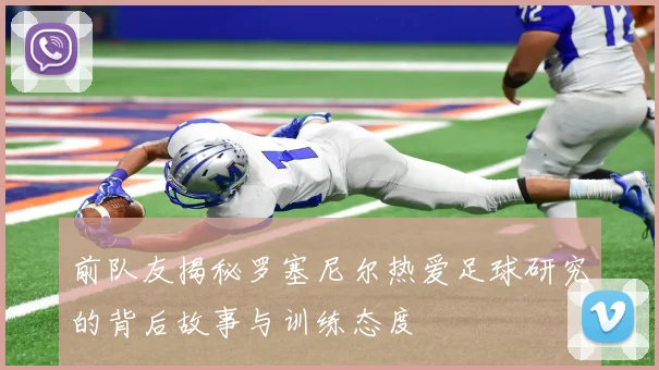 前队友揭秘罗塞尼尔热爱足球研究的背后故事与训练态度