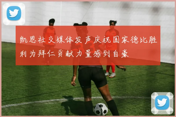 凯恩社交媒体发声庆祝国家德比胜利为拜仁贡献力量感到自豪