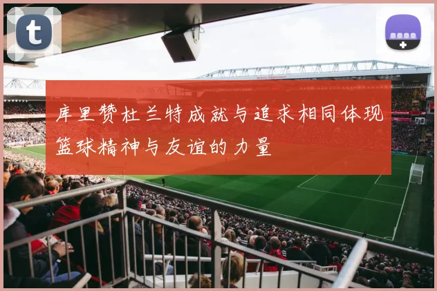 库里赞杜兰特成就与追求相同体现篮球精神与友谊的力量