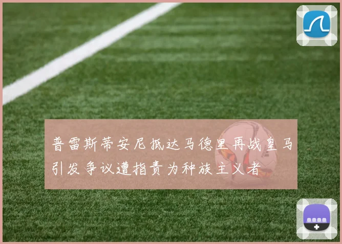 普雷斯蒂安尼抵达马德里再战皇马引发争议遭指责为种族主义者