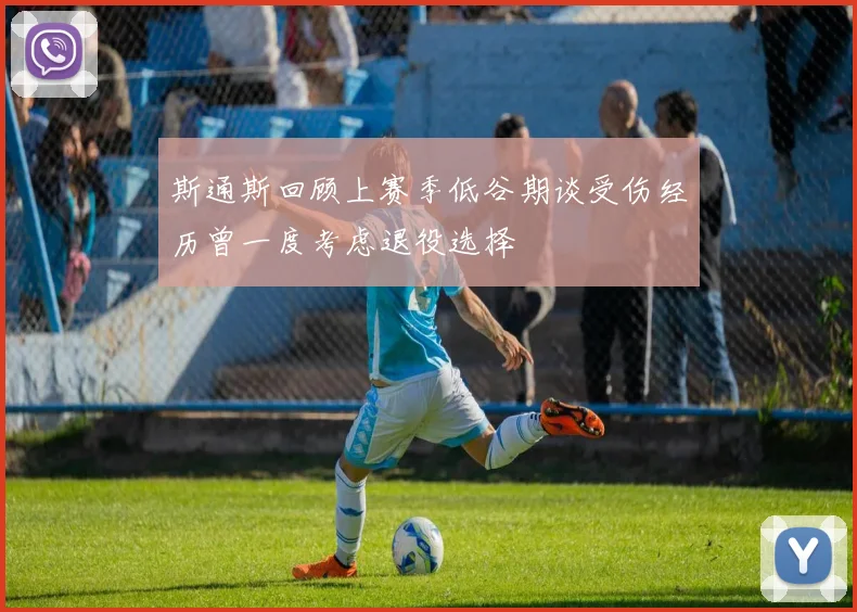 斯通斯回顾上赛季低谷期谈受伤经历曾一度考虑退役选择