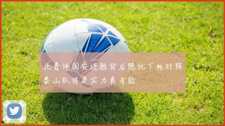 北青评国安连胜背后隐忧下轮对阵泰山队将是实力真考验
