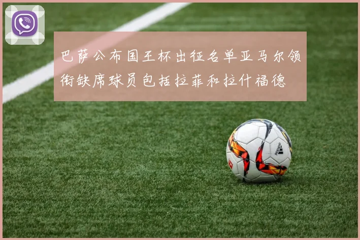 巴萨公布国王杯出征名单亚马尔领衔缺席球员包括拉菲和拉什福德