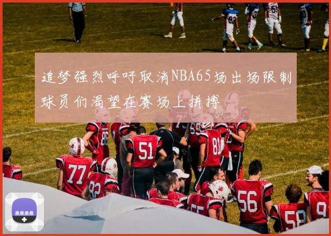 追梦强烈呼吁取消NBA65场出场限制球员们渴望在赛场上拼搏