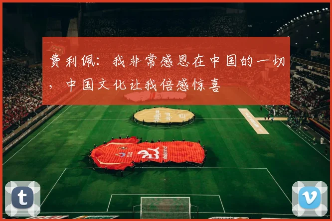 费利佩：我非常感恩在中国的一切，中国文化让我倍感惊喜